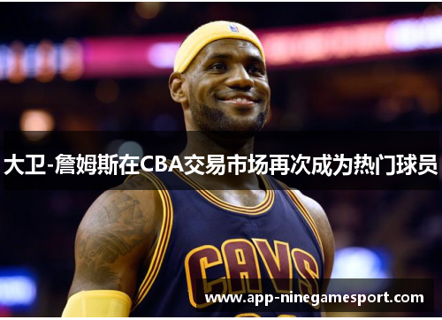 大卫-詹姆斯在CBA交易市场再次成为热门球员