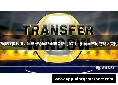 权威媒体报道：皇家马德里冬季转会热门猛料，新赛季布局或现大变化