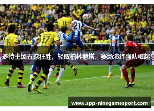 多特主场五球狂胜，轻取柏林赫塔，赛场演绎强队崛起！