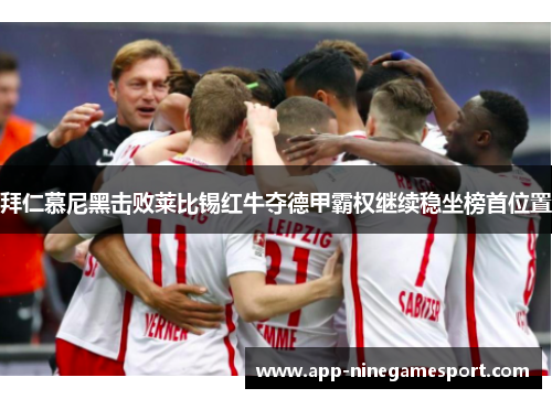 拜仁慕尼黑击败莱比锡红牛夺德甲霸权继续稳坐榜首位置