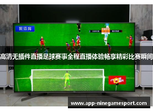 高清无插件直播足球赛事全程直播体验畅享精彩比赛瞬间