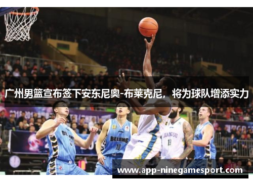 广州男篮宣布签下安东尼奥-布莱克尼，将为球队增添实力