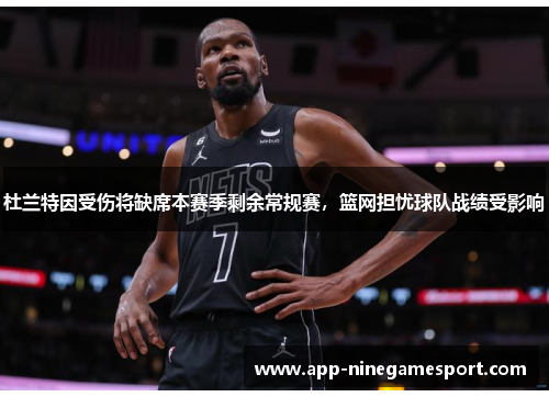 杜兰特因受伤将缺席本赛季剩余常规赛，篮网担忧球队战绩受影响