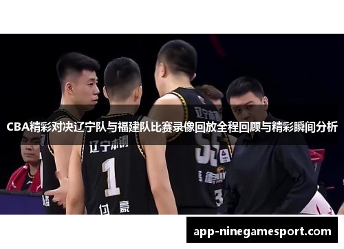 CBA精彩对决辽宁队与福建队比赛录像回放全程回顾与精彩瞬间分析