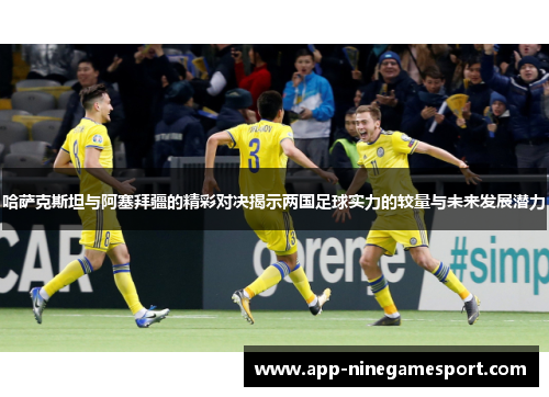 哈萨克斯坦与阿塞拜疆的精彩对决揭示两国足球实力的较量与未来发展潜力