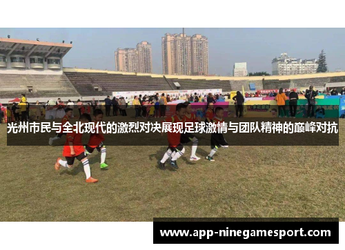 光州市民与全北现代的激烈对决展现足球激情与团队精神的巅峰对抗