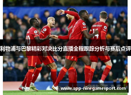 利物浦与巴黎精彩对决比分直播全程跟踪分析与赛后点评